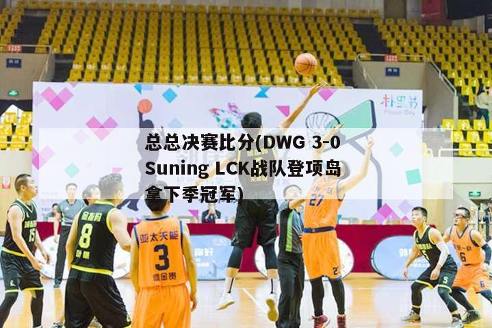 总总决赛比分(DWG 3-0 Suning LCK战队登项岛拿下季冠军)